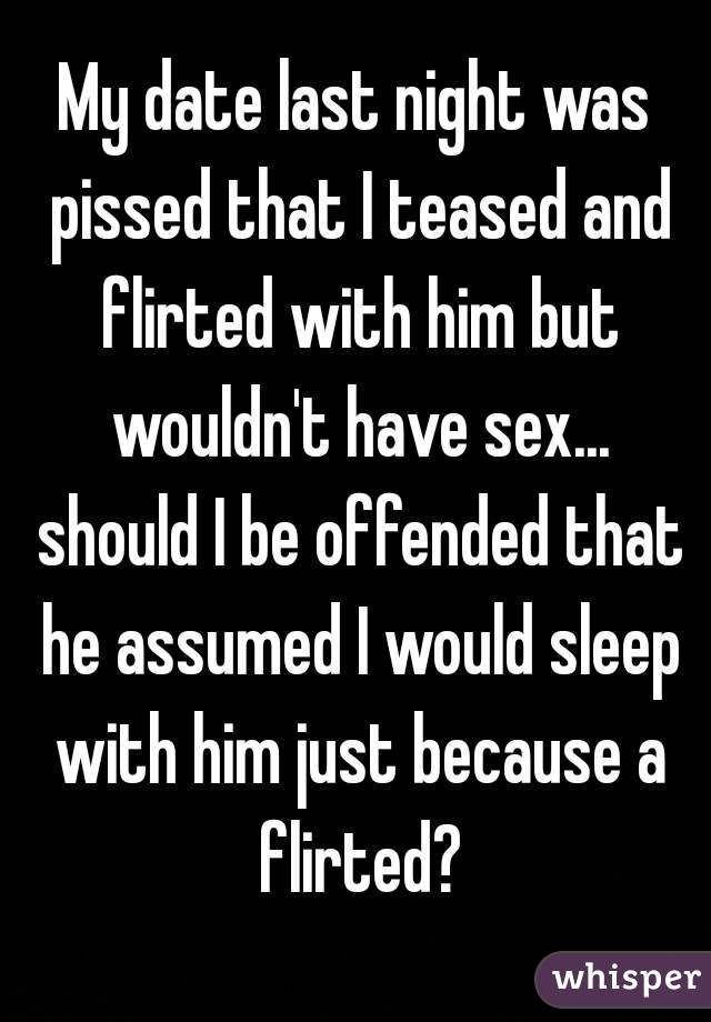 My date last night was pissed that I teased and flirted with him but wouldn't have sex... should I be offended that he assumed I would sleep with him just because a flirted?