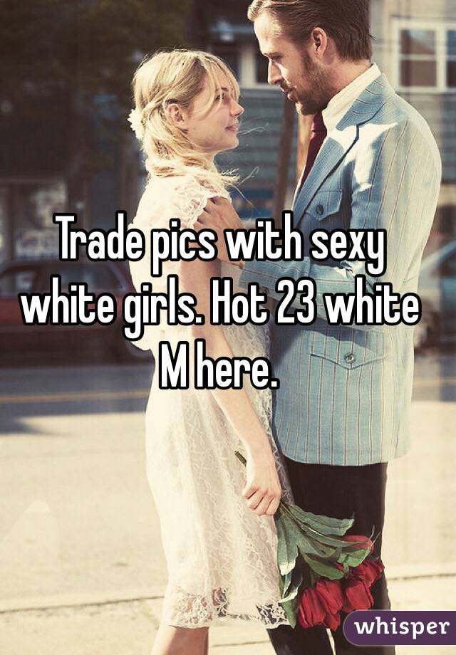 Trade pics with sexy white girls. Hot 23 white M here. 