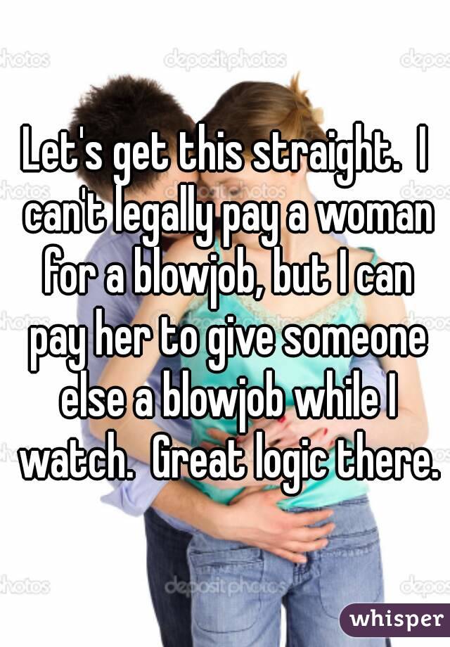 Let's get this straight.  I can't legally pay a woman for a blowjob, but I can pay her to give someone else a blowjob while I watch.  Great logic there.