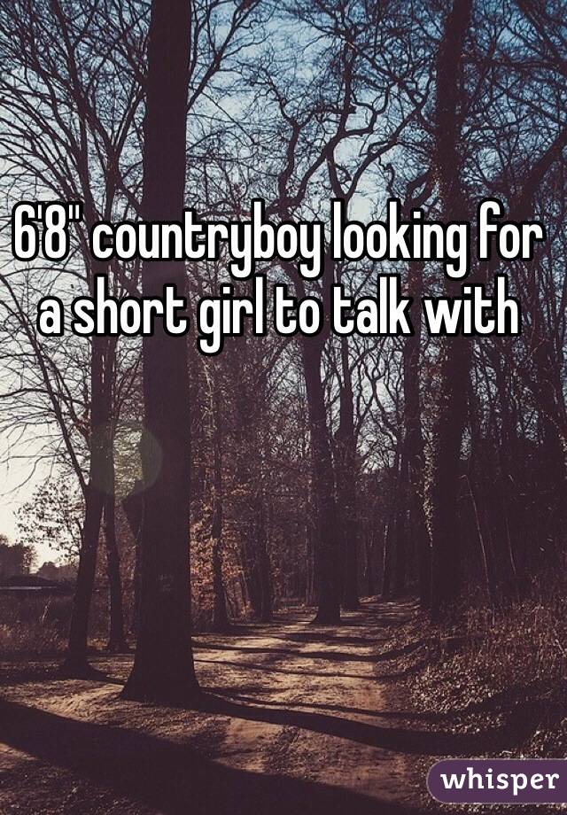 6'8" countryboy looking for a short girl to talk with
