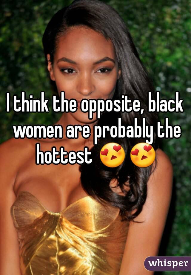 I think the opposite, black women are probably the hottest 😍😍