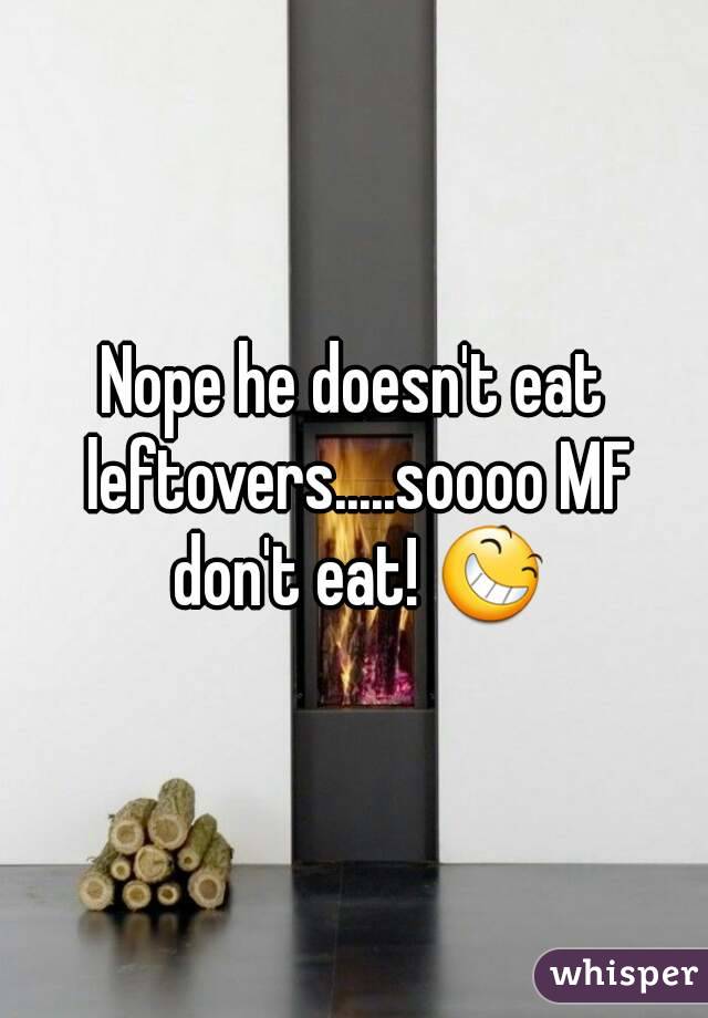 Nope he doesn't eat leftovers.....soooo MF don't eat! 😆