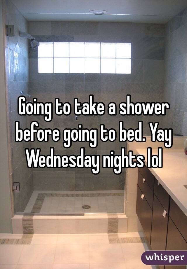 Going to take a shower before going to bed. Yay Wednesday nights lol