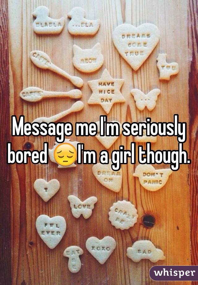 Message me I'm seriously bored 😔I'm a girl though. 