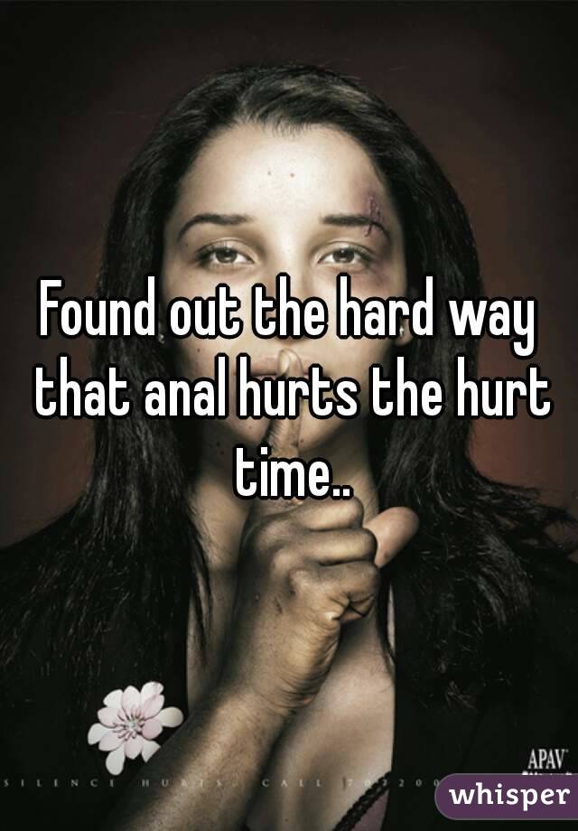 Found out the hard way that anal hurts the hurt time..