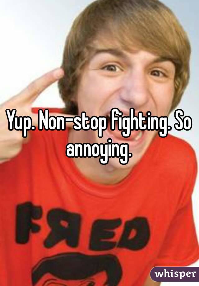 Yup. Non-stop fighting. So annoying. 