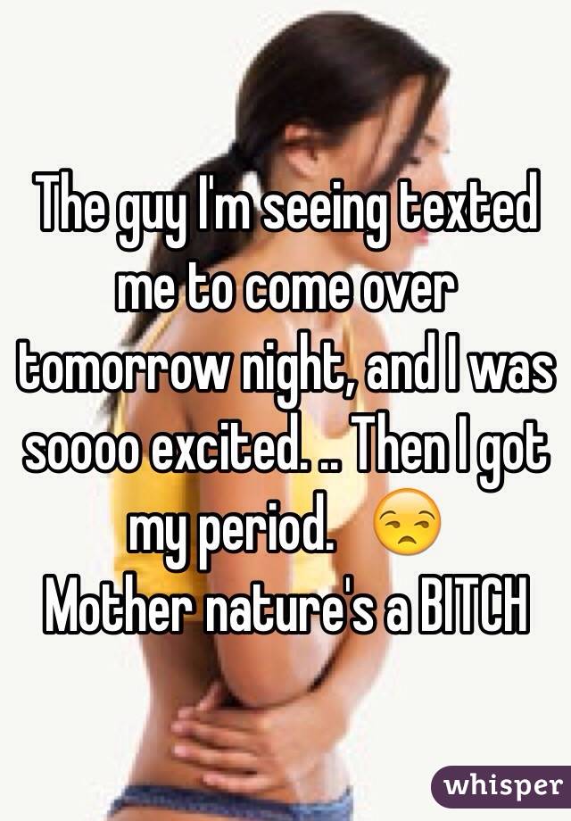 The guy I'm seeing texted me to come over tomorrow night, and I was soooo excited. .. Then I got my period.   😒
Mother nature's a BITCH