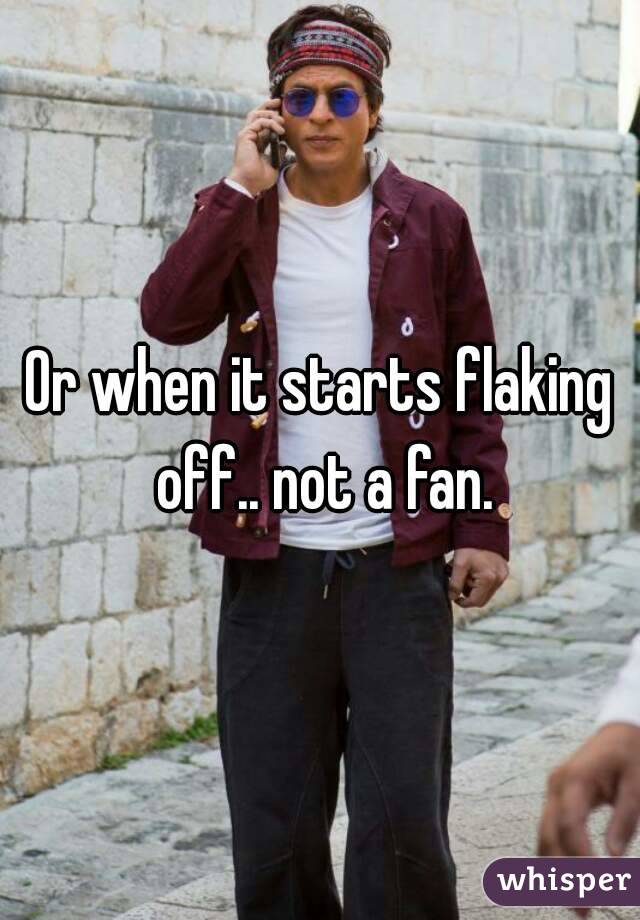 Or when it starts flaking off.. not a fan.