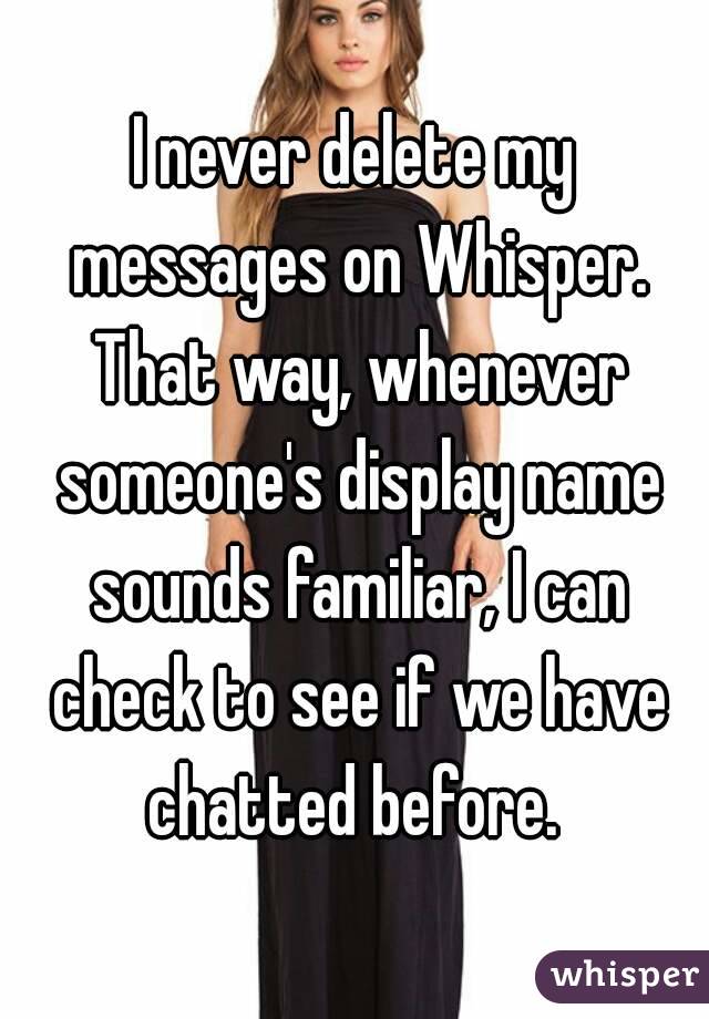 I never delete my messages on Whisper. That way, whenever someone's display name sounds familiar, I can check to see if we have chatted before. 