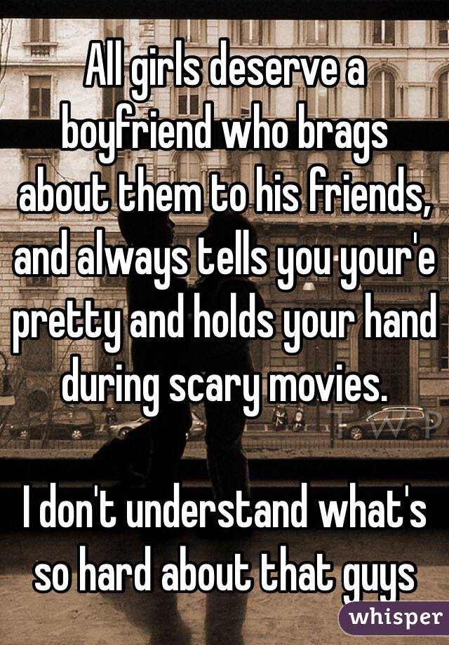 All girls deserve a boyfriend who brags about them to his friends, and always tells you your'e pretty and holds your hand during scary movies. 

I don't understand what's so hard about that guys 