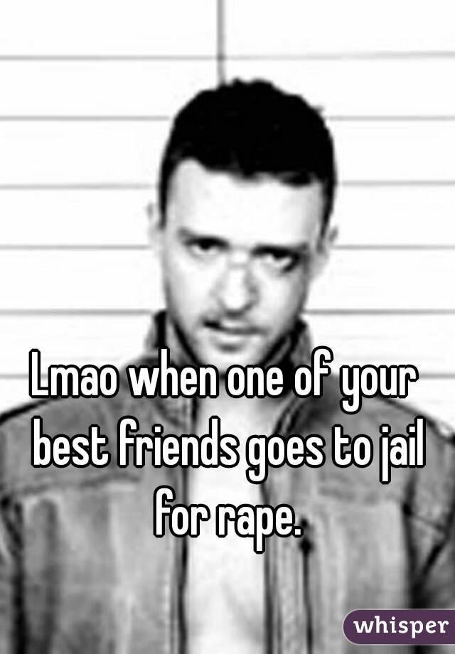 Lmao when one of your best friends goes to jail for rape.

