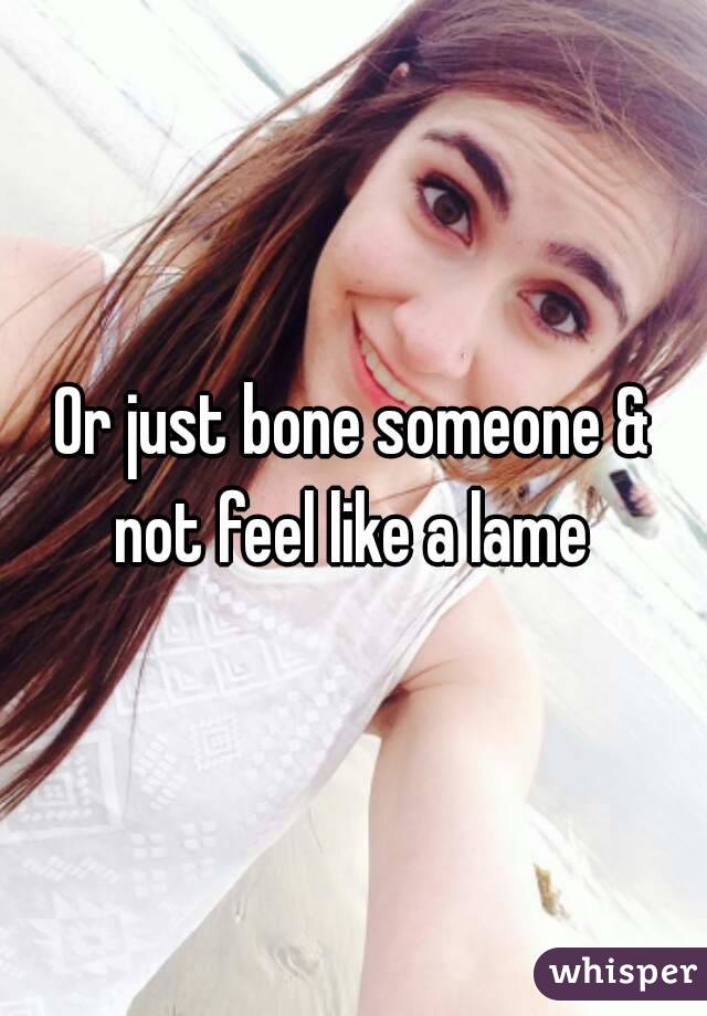 Or just bone someone & not feel like a lame 