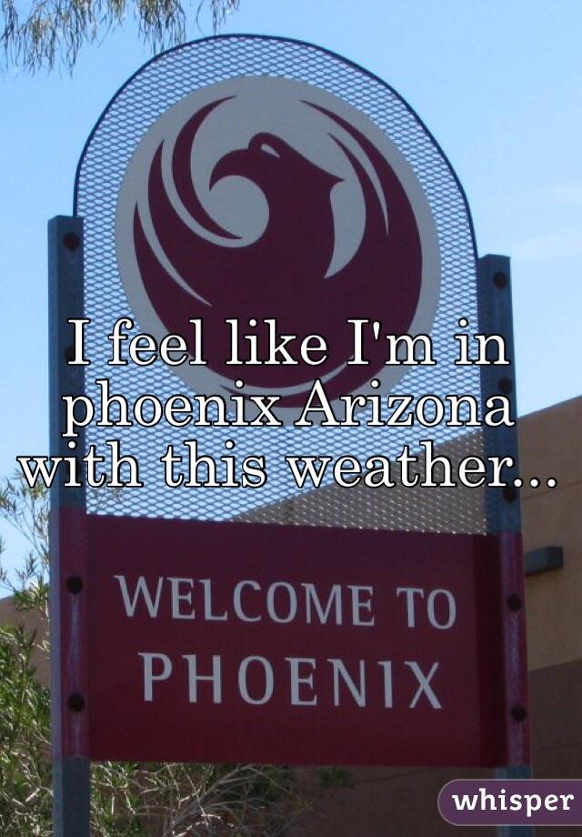 I feel like I'm in phoenix Arizona with this weather...