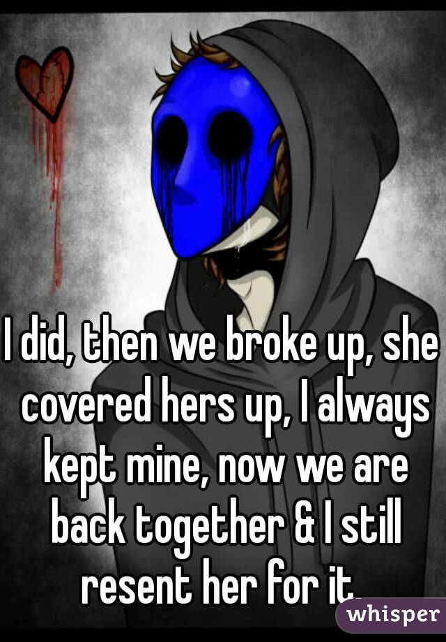 I did, then we broke up, she covered hers up, I always kept mine, now we are back together & I still resent her for it. 