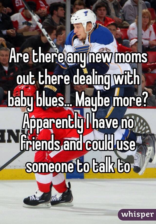 Are there any new moms out there dealing with baby blues... Maybe more? Apparently I have no friends and could use someone to talk to