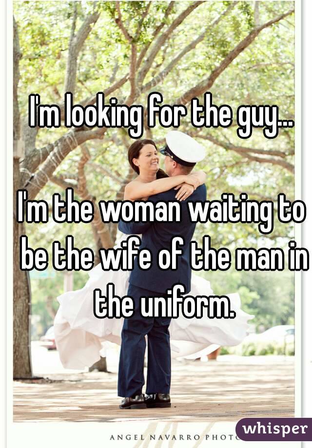 I'm looking for the guy...

I'm the woman waiting to be the wife of the man in the uniform.