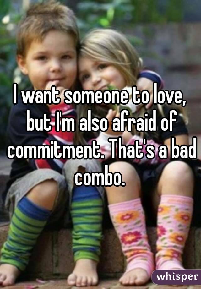 I want someone to love, but I'm also afraid of commitment. That's a bad combo. 