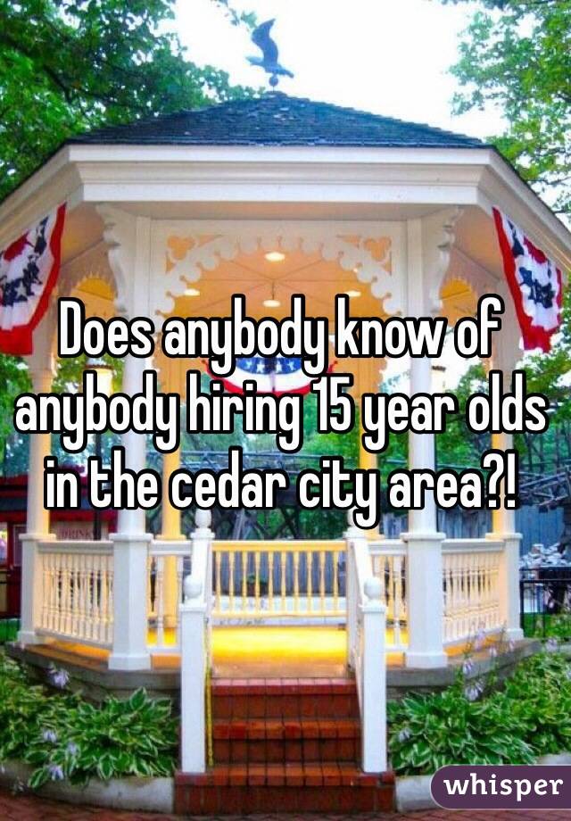 Does anybody know of anybody hiring 15 year olds in the cedar city area?! 