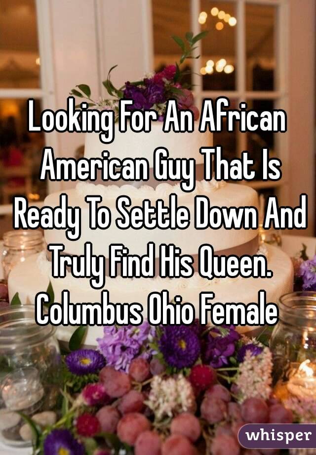 Looking For An African American Guy That Is Ready To Settle Down And Truly Find His Queen. Columbus Ohio Female 