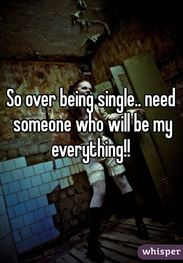 So over being single.. need someone who will be my everything!! 