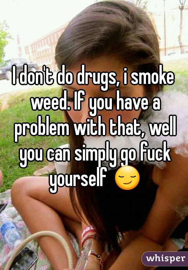 I don't do drugs, i smoke weed. If you have a problem with that, well you can simply go fuck yourself 😏