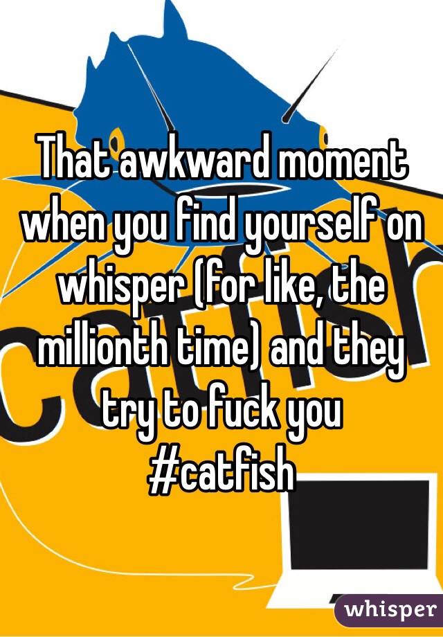 That awkward moment when you find yourself on whisper (for like, the millionth time) and they try to fuck you
#catfish