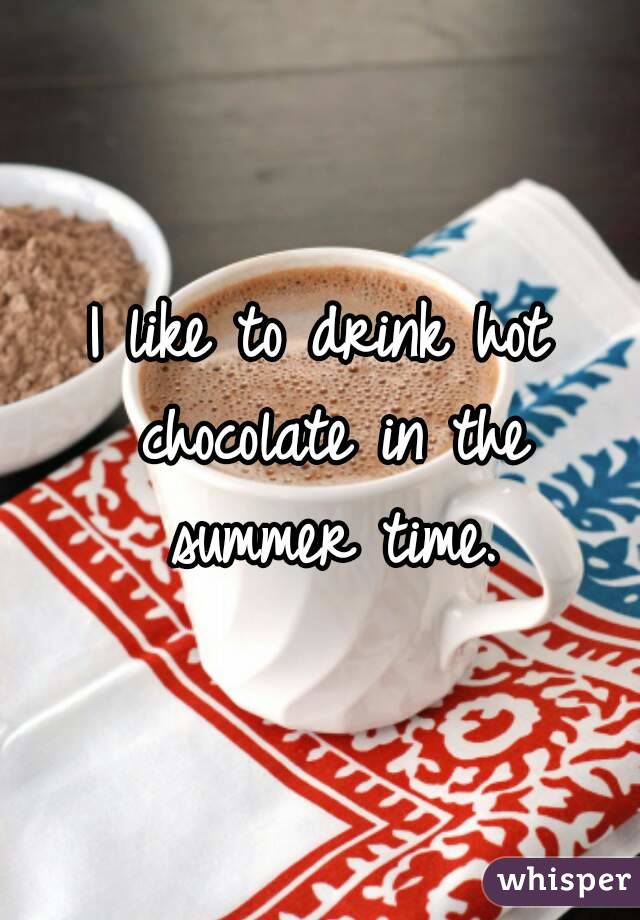 I like to drink hot chocolate in the summer time.
