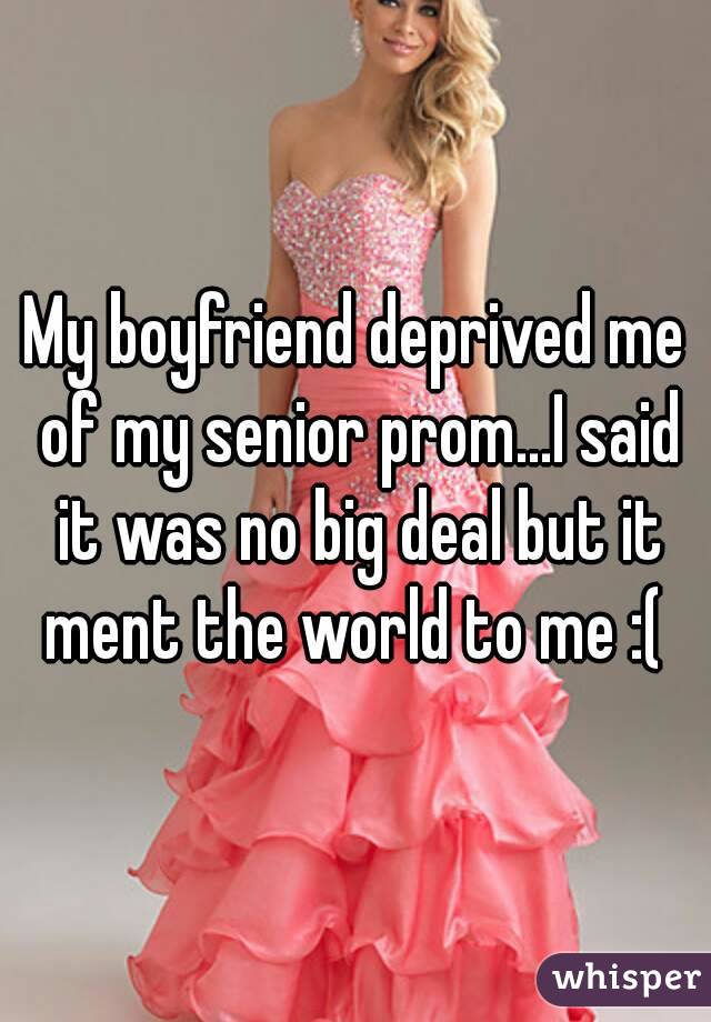My boyfriend deprived me of my senior prom...I said it was no big deal but it ment the world to me :( 