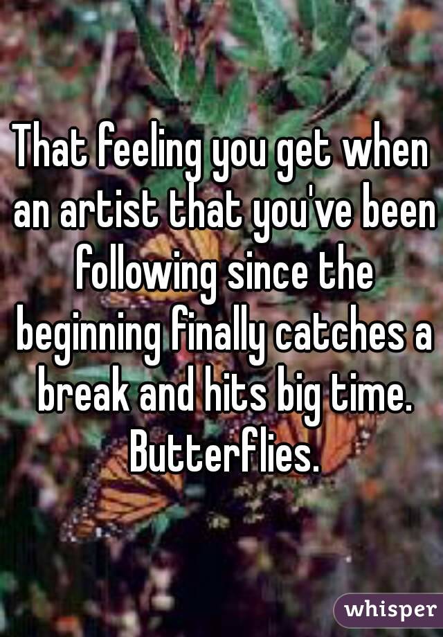 That feeling you get when an artist that you've been following since the beginning finally catches a break and hits big time. Butterflies.