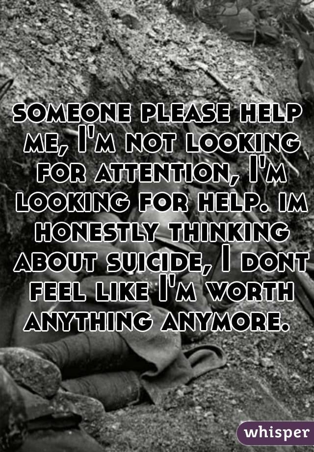 someone please help me, I'm not looking for attention, I'm looking for help. im honestly thinking about suicide, I dont feel like I'm worth anything anymore. 