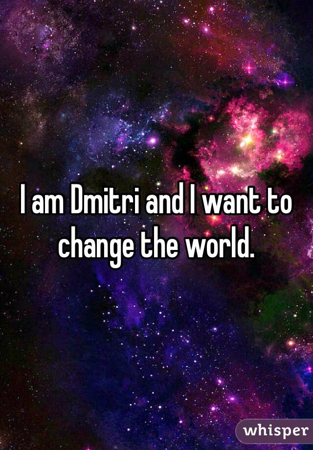 I am Dmitri and I want to change the world.