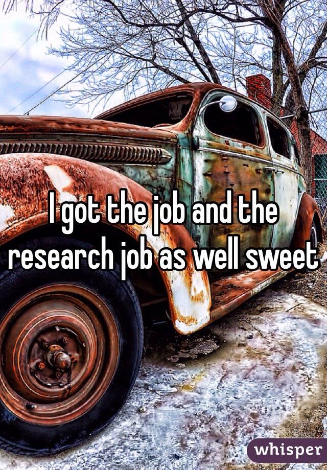 I got the job and the research job as well sweet 