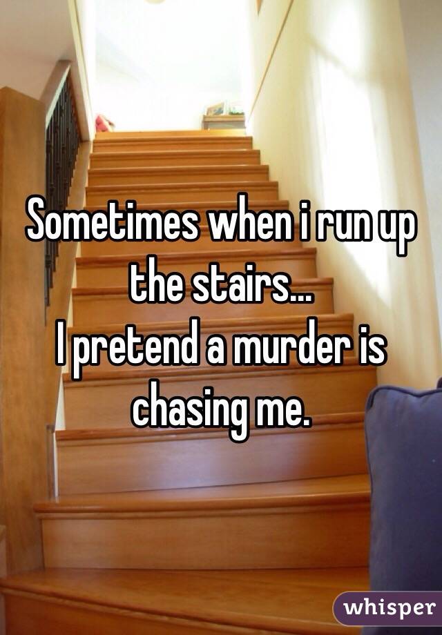 Sometimes when i run up the stairs...
I pretend a murder is chasing me.