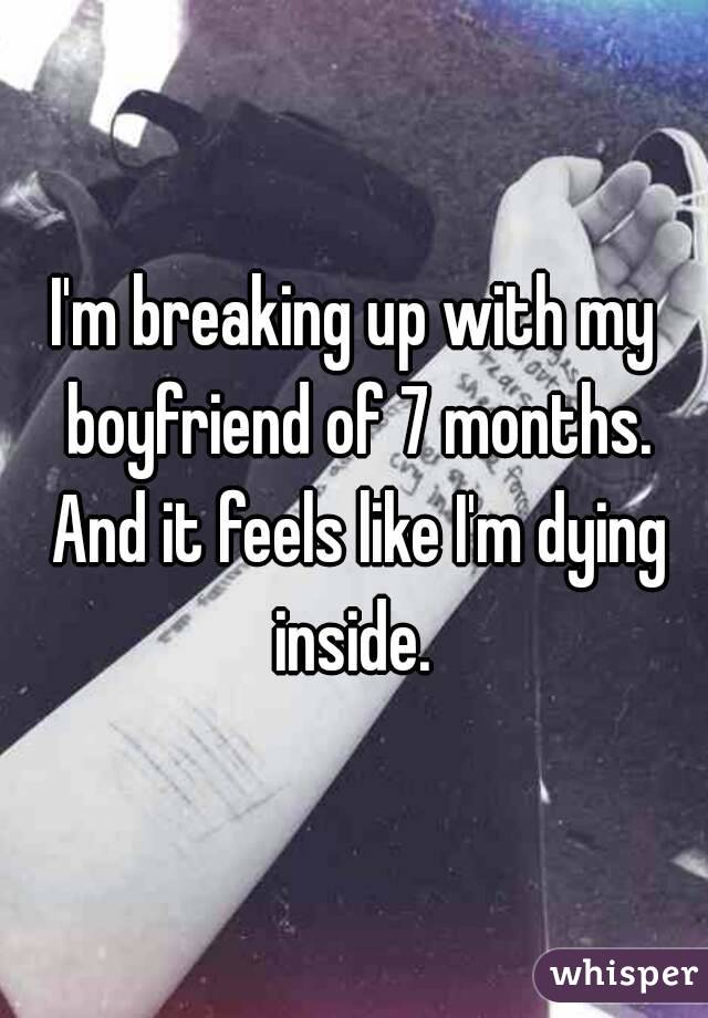 I'm breaking up with my boyfriend of 7 months. And it feels like I'm dying inside. 