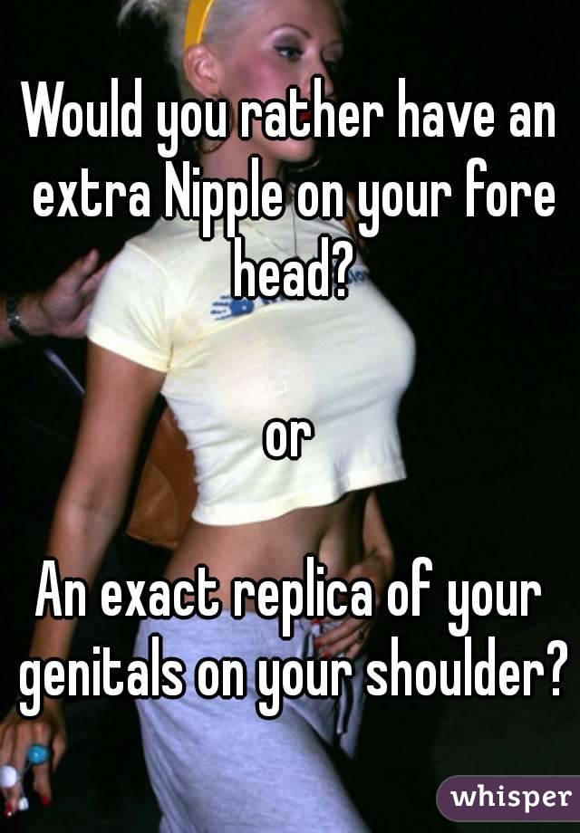 Would you rather have an extra Nipple on your fore head?

or

An exact replica of your genitals on your shoulder?