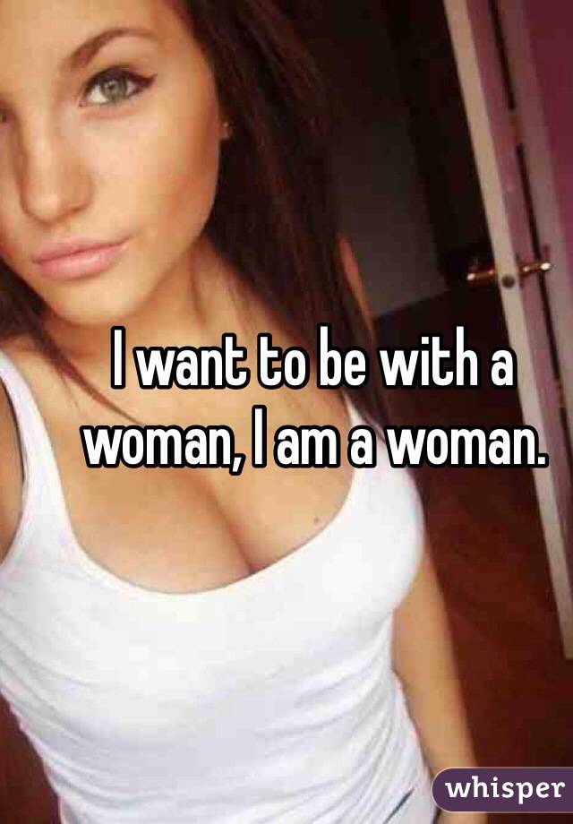I want to be with a woman, I am a woman.