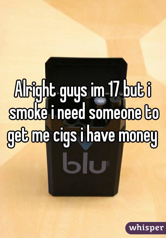 Alright guys im 17 but i smoke i need someone to get me cigs i have money 