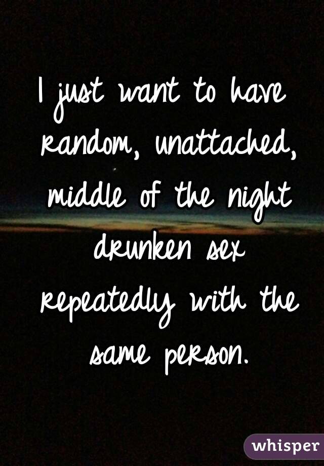 I just want to have random, unattached, middle of the night drunken sex repeatedly with the same person.