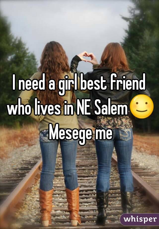 I need a girl best friend who lives in NE Salem☺ Mesege me
