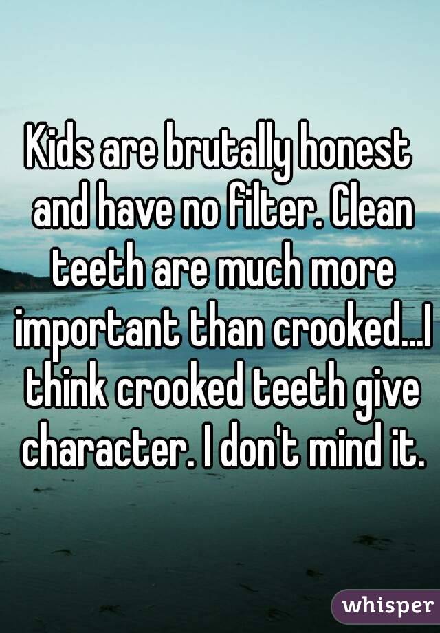 Kids are brutally honest and have no filter. Clean teeth are much more important than crooked...I think crooked teeth give character. I don't mind it.
