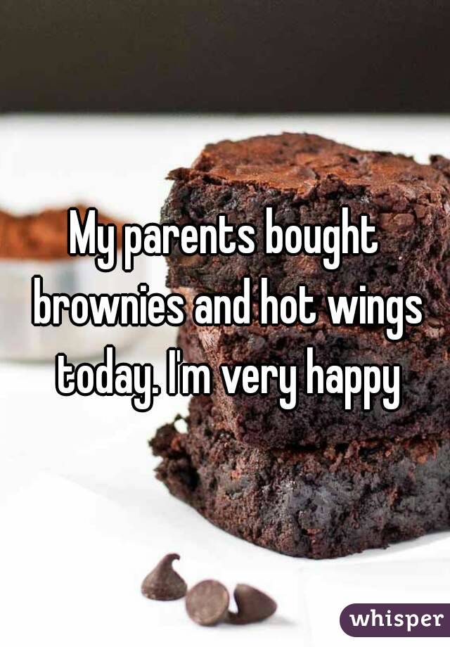 My parents bought brownies and hot wings today. I'm very happy