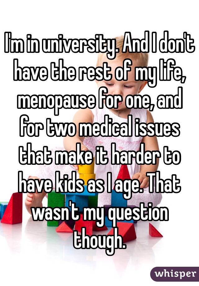 I'm in university. And I don't have the rest of my life, menopause for one, and for two medical issues that make it harder to have kids as I age. That wasn't my question though.