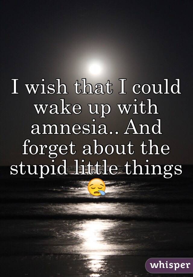 I wish that I could wake up with amnesia.. And forget about the stupid little things 😪