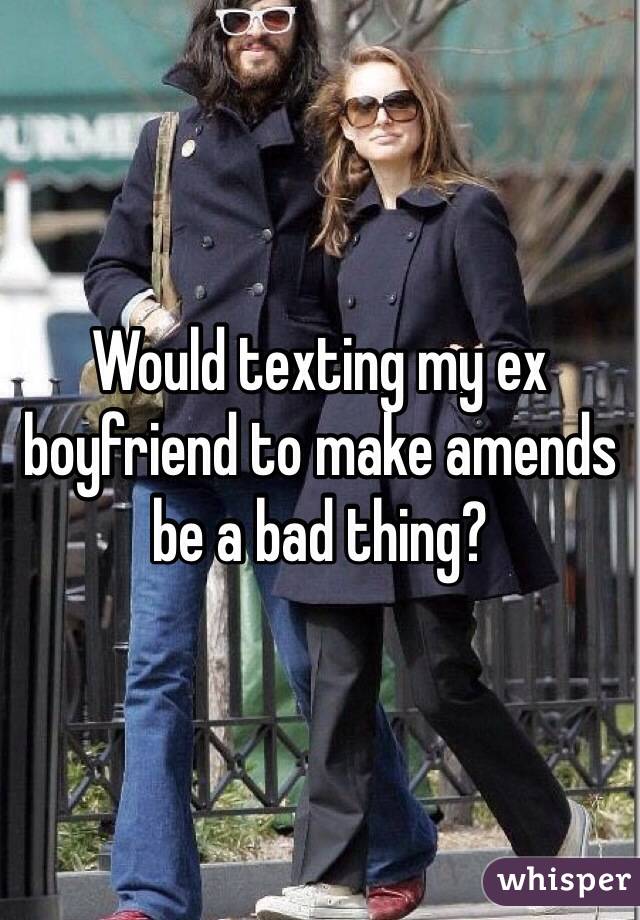 Would texting my ex boyfriend to make amends be a bad thing?