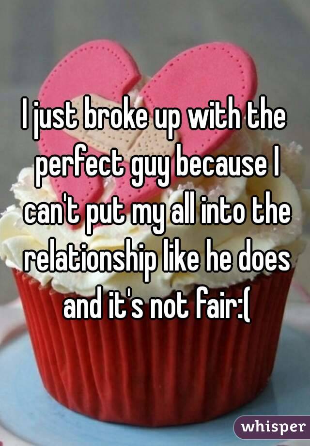 I just broke up with the perfect guy because I can't put my all into the relationship like he does and it's not fair:(