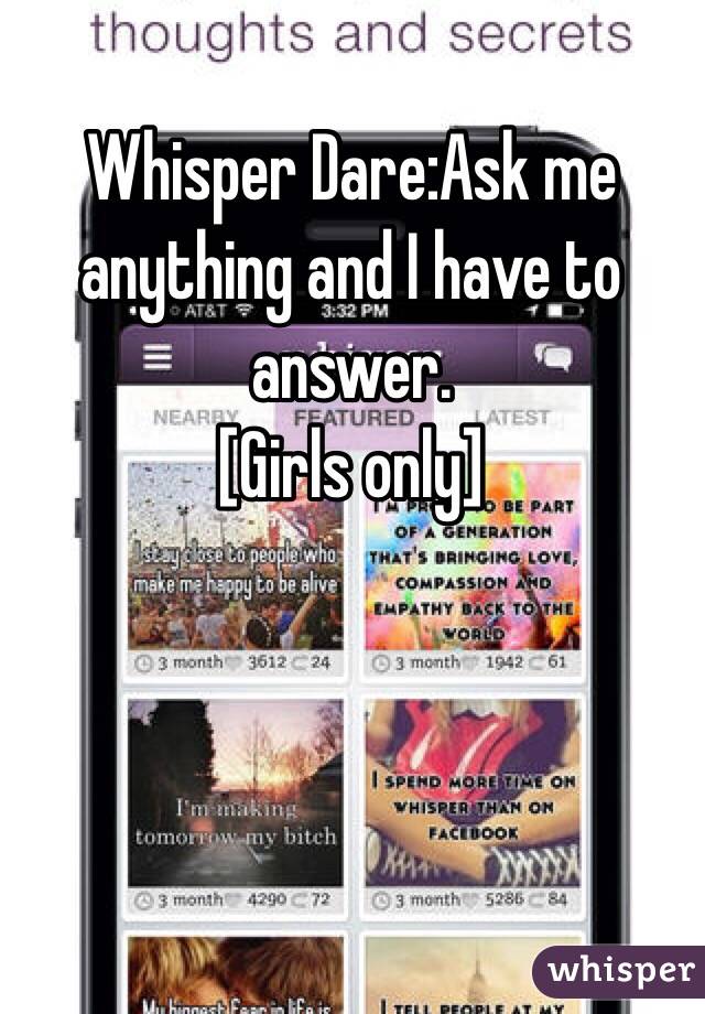Whisper Dare:Ask me anything and I have to answer.
[Girls only]