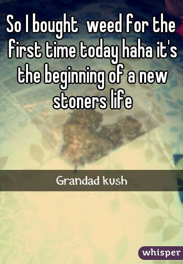So I bought  weed for the first time today haha it's the beginning of a new stoners life