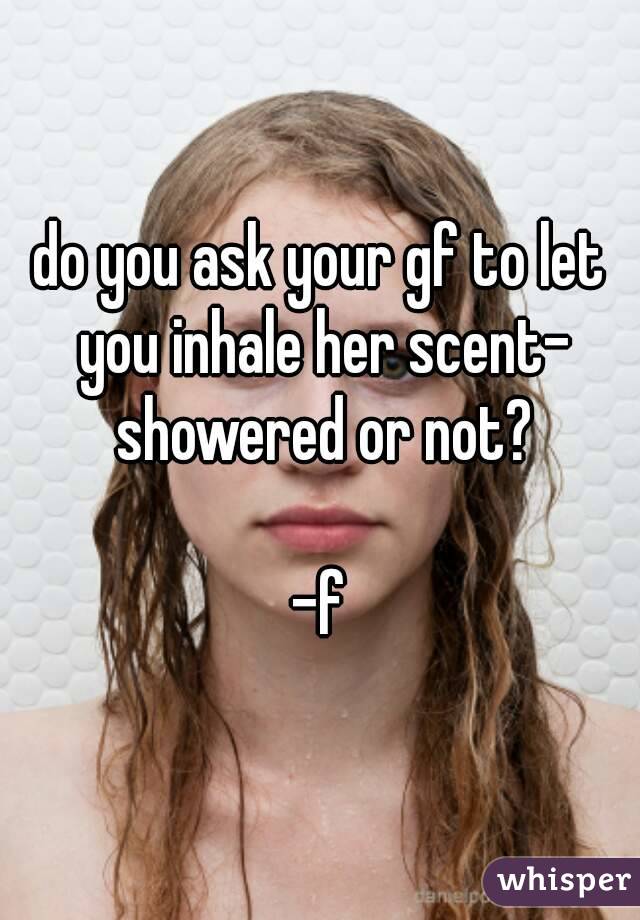 do you ask your gf to let you inhale her scent- showered or not?

-f
