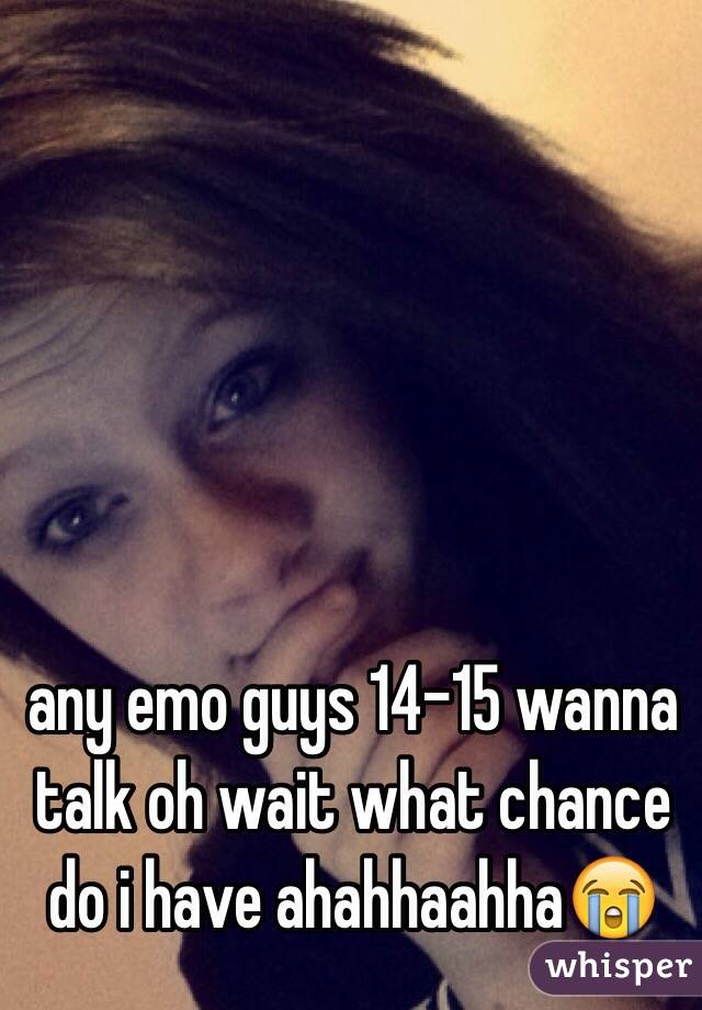 any emo guys 14-15 wanna talk oh wait what chance do i have ahahhaahha😭