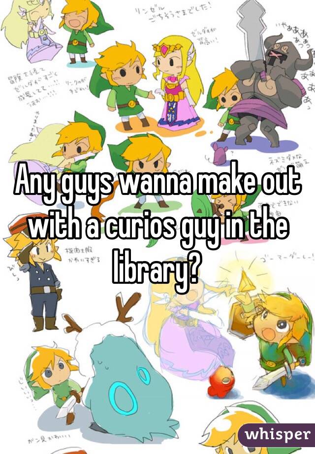 Any guys wanna make out with a curios guy in the library?